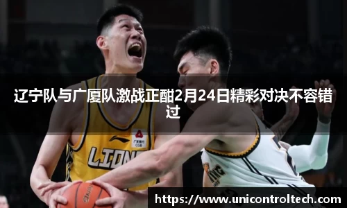 辽宁队与广厦队激战正酣2月24日精彩对决不容错过