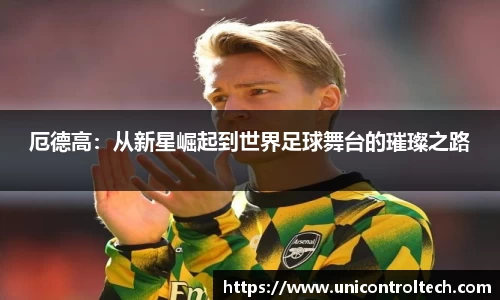 厄德高：从新星崛起到世界足球舞台的璀璨之路