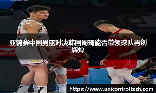 亚锦赛中国男篮对决韩国周琦能否带领球队再创辉煌