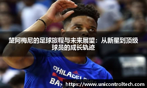 楚阿梅尼的足球旅程与未来展望：从新星到顶级球员的成长轨迹