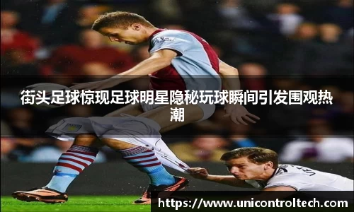 街头足球惊现足球明星隐秘玩球瞬间引发围观热潮