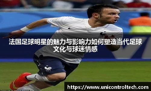 法国足球明星的魅力与影响力如何塑造当代足球文化与球迷情感